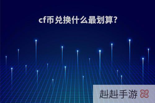 cf币兑换什么最划算?