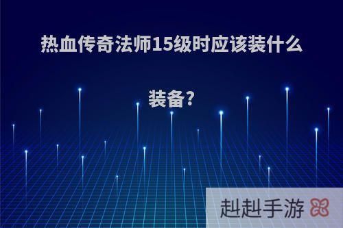 热血传奇法师15级时应该装什么装备?