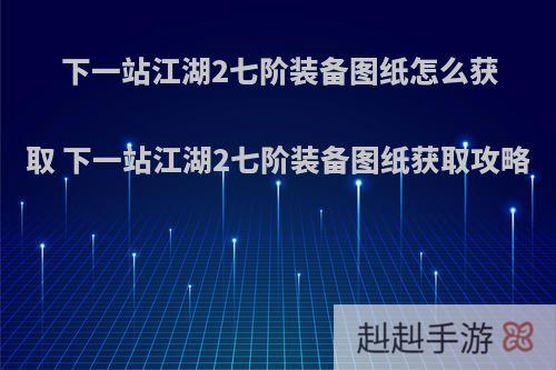 下一站江湖2七阶装备图纸怎么获取 下一站江湖2七阶装备图纸获取攻略