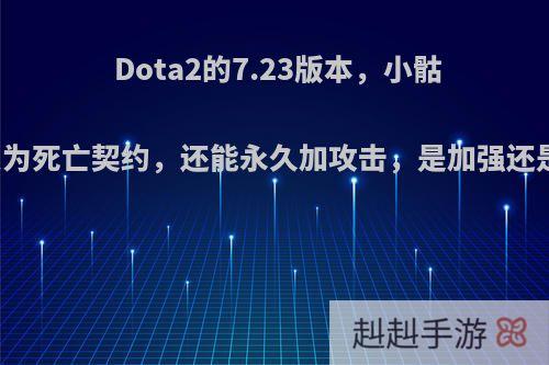 Dota2的7.23版本，小骷髅的扫射变为死亡契约，还能永久加攻击，是加强还是削弱了呢?