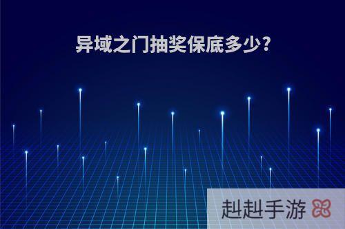 异域之门抽奖保底多少?