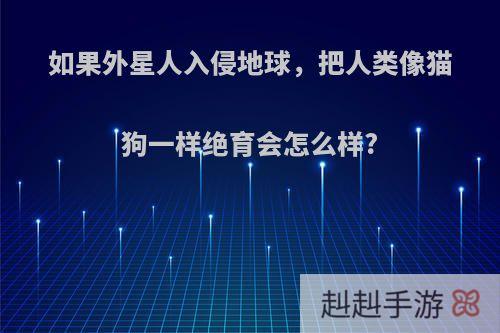 如果外星人入侵地球，把人类像猫狗一样绝育会怎么样?