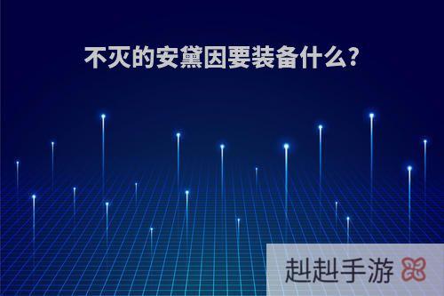 不灭的安黛因要装备什么?