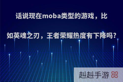 话说现在moba类型的游戏，比如英魂之刃，王者荣耀热度有下降吗?