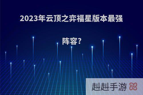 2023年云顶之弈福星版本最强阵容?