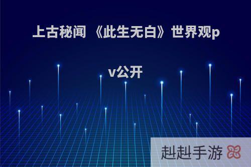 上古秘闻 《此生无白》世界观pv公开