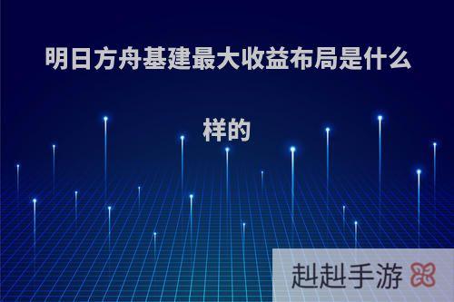 明日方舟基建最大收益布局是什么样的