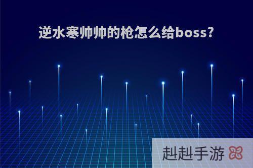 逆水寒帅帅的枪怎么给boss?