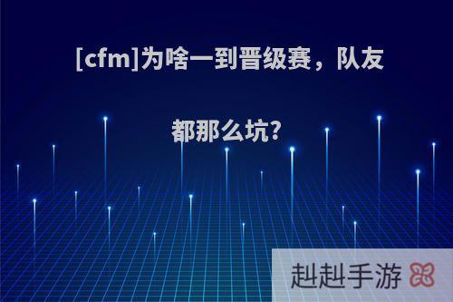 [cfm]为啥一到晋级赛，队友都那么坑?