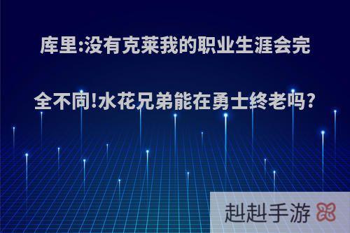 库里:没有克莱我的职业生涯会完全不同!水花兄弟能在勇士终老吗?