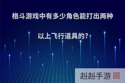 格斗游戏中有多少角色能打出两种以上飞行道具的?