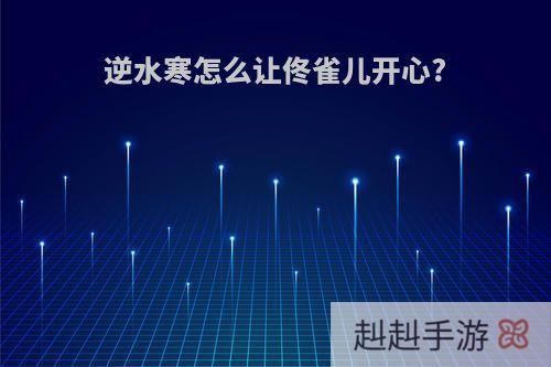 逆水寒怎么让佟雀儿开心?