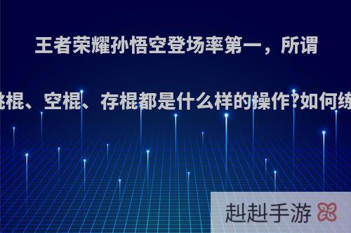 王者荣耀孙悟空登场率第一，所谓的跳棍、空棍、存棍都是什么样的操作?如何练习?