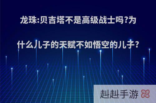 龙珠:贝吉塔不是高级战士吗?为什么儿子的天赋不如悟空的儿子?