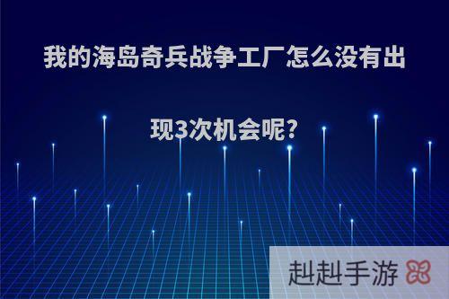 我的海岛奇兵战争工厂怎么没有出现3次机会呢?