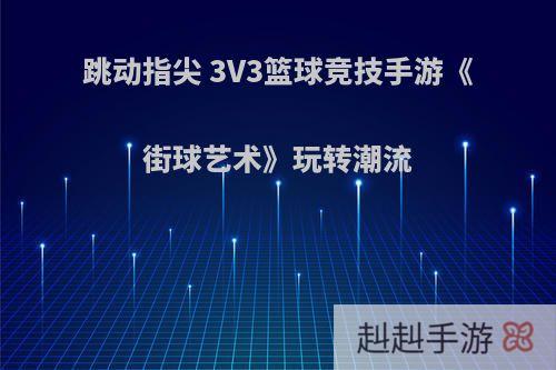 跳动指尖 3V3篮球竞技手游《街球艺术》玩转潮流