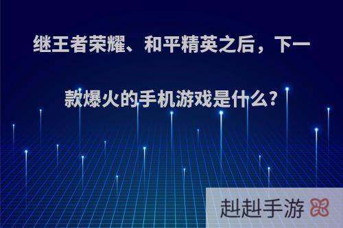 继王者荣耀、和平精英之后，下一款爆火的手机游戏是什么?