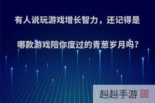 有人说玩游戏增长智力，还记得是哪款游戏陪你度过的青葱岁月吗?