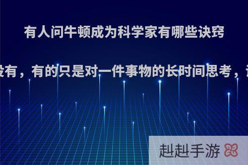 有人问牛顿成为科学家有哪些诀窍?他说没有，有的只是对一件事物的长时间思考，说对吗?