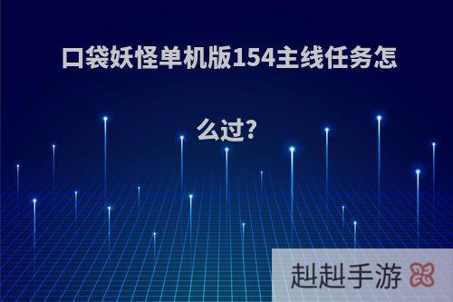 口袋妖怪单机版154主线任务怎么过?