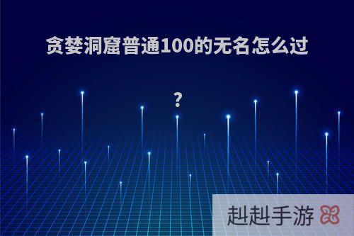 贪婪洞窟普通100的无名怎么过?