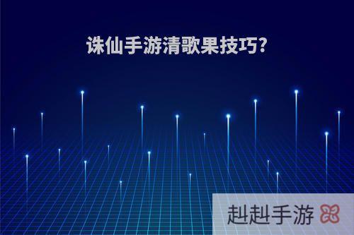 诛仙手游清歌果技巧?