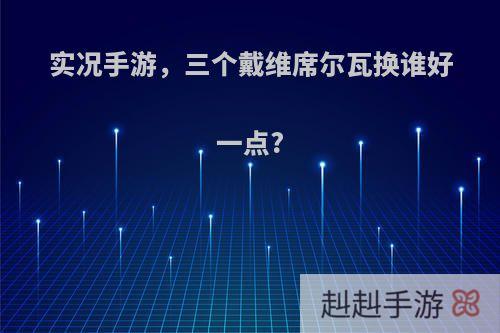 实况手游，三个戴维席尔瓦换谁好一点?