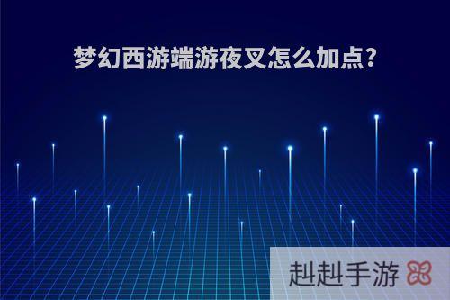 梦幻西游端游夜叉怎么加点?