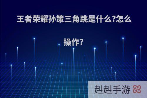 王者荣耀孙策三角跳是什么?怎么操作?