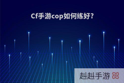 Cf手游cop如何练好?