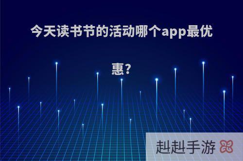 今天读书节的活动哪个app最优惠?