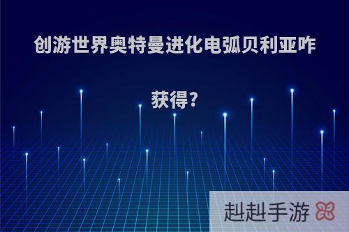 创游世界奥特曼进化电弧贝利亚咋获得?