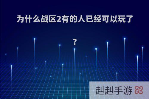 为什么战区2有的人已经可以玩了?