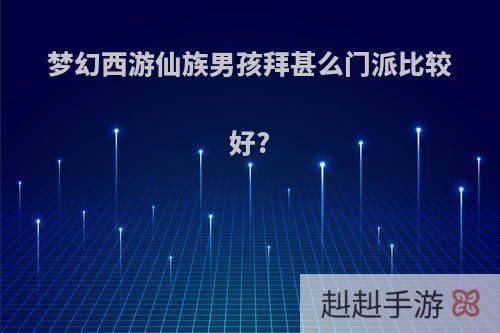 梦幻西游仙族男孩拜甚么门派比较好?