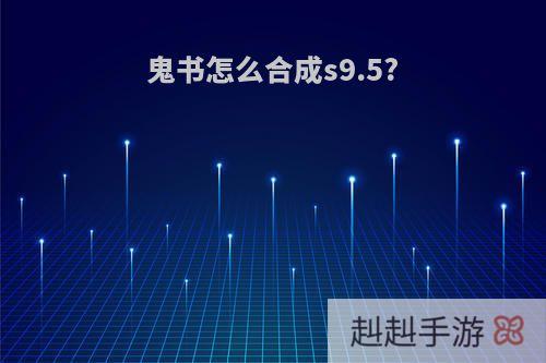 鬼书怎么合成s9.5?