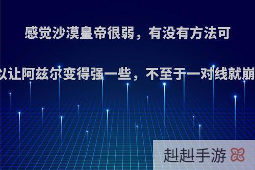 感觉沙漠皇帝很弱，有没有方法可以让阿兹尔变得强一些，不至于一对线就崩?