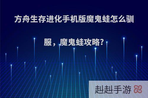 方舟生存进化手机版魔鬼蛙怎么驯服，魔鬼蛙攻略?