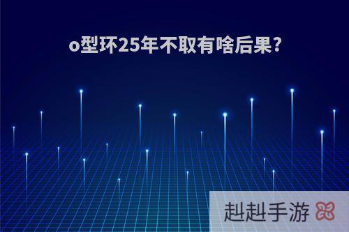 o型环25年不取有啥后果?