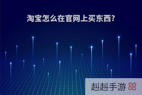 淘宝怎么在官网上买东西?