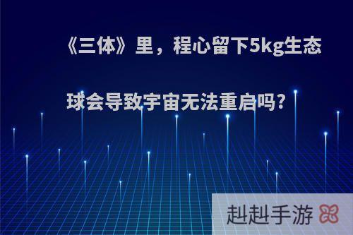 《三体》里，程心留下5kg生态球会导致宇宙无法重启吗?