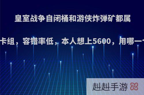 皇室战争自闭桶和游侠炸弹矿都属于毒瘤速转卡组，容错率低，本人想上5600，用哪一个卡组合适?