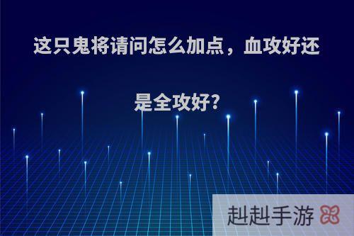 这只鬼将请问怎么加点，血攻好还是全攻好?