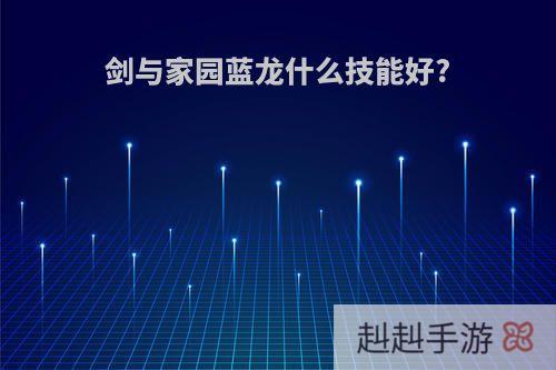 剑与家园蓝龙什么技能好?