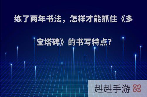 练了两年书法，怎样才能抓住《多宝塔碑》的书写特点?