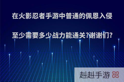 在火影忍者手游中普通的佩恩入侵至少需要多少战力能通关?谢谢们?