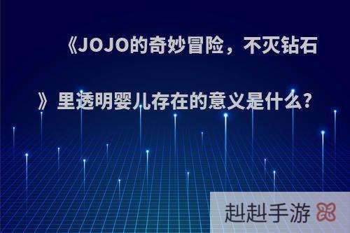 《JOJO的奇妙冒险，不灭钻石》里透明婴儿存在的意义是什么?