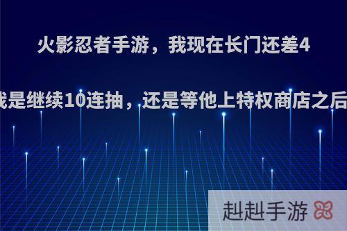 火影忍者手游，我现在长门还差4片，我是继续10连抽，还是等他上特权商店之后再买?