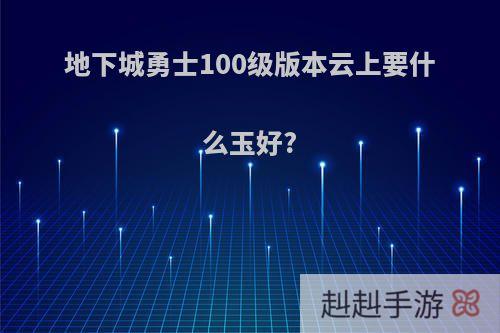 地下城勇士100级版本云上要什么玉好?