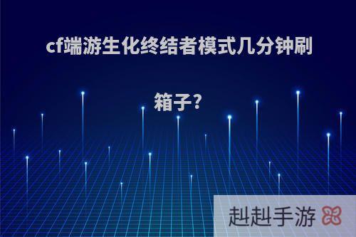 cf端游生化终结者模式几分钟刷箱子?