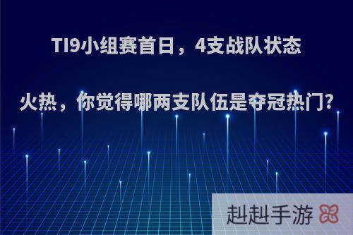 TI9小组赛首日，4支战队状态火热，你觉得哪两支队伍是夺冠热门?